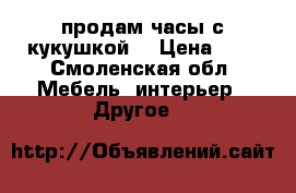 продам часы с кукушкой  › Цена ­ 1 - Смоленская обл. Мебель, интерьер » Другое   